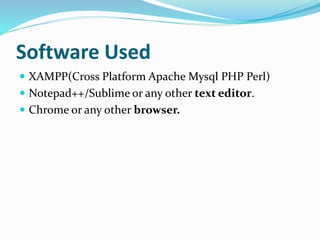 Software Used
 XAMPP(Cross Platform Apache Mysql PHP Perl)
 Notepad++/Sublime or any other text editor.
 Chrome or any other browser.
 