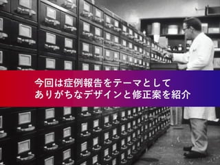 今回は症例報告をテーマとして
ありがちなデザインと修正案を紹介
 