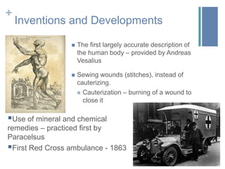 Inventions and DevelopmentsThe first largely accurate description of the human body – provided by Andreas VesaliusSewing wounds (stitches), instead of cauterizing.Cauterization – burning of a wound to close itUse of mineral and chemical remedies – practiced first by Paracelsus
