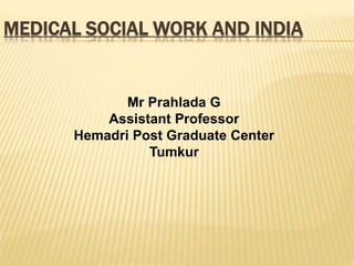 MEDICAL SOCIAL WORK AND INDIA
Mr Prahlada G
Assistant Professor
Hemadri Post Graduate Center
Tumkur
 