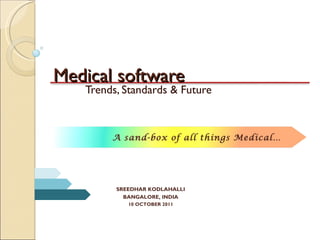 Medical software Trends, Standards & Future SREEDHAR KODLAHALLI BANGALORE, INDIA 10 OCTOBER 2011 A sand-box of all things Medical… 