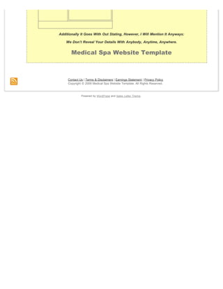 Submit




         Additionally It Goes With Out Stating, However, I Will Mention It Anyways:

             We Don’t Reveal Your Details With Anybody, Anytime, Anywhere.


                Medical Spa Website Template



              Contact Us | Terms & Disclaimers | Earnings Statement | Privacy Policy
              Copyright © 2009 Medical Spa Website Template. All Rights Reserved.



                       Powered by WordPress and Sales Letter Theme.
 