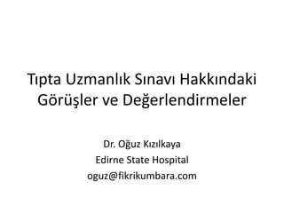 Tıpta Uzmanlık Sınavı Hakkındaki
Görüşler ve Değerlendirmeler
Dr. Oğuz Kızılkaya
Edirne State Hospital
oguz@fikrikumbara.com
 