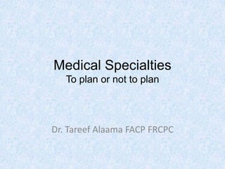 Medical Specialties
   To plan or not to plan



Dr. Tareef Alaama FACP FRCPC
 