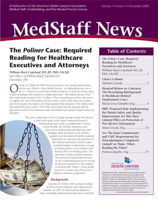 A Publication of the American Health Lawyers Association                                 Volume 7 • Issue 3 • November 2008
Medical Staff, Credentialing, and Peer Review Practice Group




  MedStaff News
The Poliner Case: Required                                                                       Table of Contents
Reading for Healthcare                                                                   The Poliner Case: Required
                                                                                         Reading for Healthcare
Executives and Attorneys                                                                 Executives and Attorneys
                                                                                         William Mack Copeland, MS, JD,
William Mack Copeland, MS, JD, PhD, FACHE
                                                                                         PhD, FACHE.....................................1
Law Ofﬁces of William Mack Copeland LLC
Cincinnati, OH                                                                           Chair’s Column
                                                                                         Michael Cassidy ...............................5

O
          n July 23, 2008, the Fifth Circuit reversed a very closely watched peer
          review case, Poliner v. Texas Health Systems,1 a credentialing case out of     Hospital Bylaws as Contracts:
          the U.S. District Court for the Northern District of Texas involving a jury    The Developing Battleground
verdict awarding $366 million to a Dallas physician.2 The federal district court
                                                                                         in Healthcare-Related
later reduced the award to $22.5 million.3 This contested peer review case was in
its eighth year, with 558 separate docket entries—and, while there was a reduc-          Employment Cases
tion in the award, the district court had sustained the majority of the earlier order    Maria Greco Danaher, Esq. ...............6
that upheld the jury verdict.4 The Fifth Circuit held that the hospital and the
physician involved were immune under the Health Care Quality Improvement Act             HHS’ Proposed Rule Implementing
(HCQIA).                                                                                 the Patient Safety and Quality
               The case is important, not for its large damage award, but because        Improvement Act May Have
                       it deals with many of the issues commonly found in                Limited Effect on Protection of
                             credentialing cases, such as conﬁdentiality of peer         Peer Review Information
                                 review records, the HCQIA immunity, state               Anna Grizzle, Esq...........................10
                                    peer review statutes granting immunity, and
                                      damages. Both the district court and the           Are The Joint Commission’s
                                        appeals court decisions should be required       and CMS’ Requirements for
                                          reading for any attorney who practices in
                                                                                         Teleradiologists Completely
                                           the medical staff arena, whether repre-
                                            senting hospitals or physicians, serving     Linked? or: Dude, Who’s
                                             as hearing ofﬁcer, or as counsel to the     Reading My Films?
                                             hearing ofﬁcer or hearing panel. The        Frances Quarles, Esq. .....................14
                                              decisions are also excellent reference
                                              documents for individuals involved
                                              in the credentialing process or serving
                                              in executive positions in the hospital
                                             or medical staff. Poliner v. Texas Health
                                             Systems is a classic case of how not to
                                            impose a summary suspension.                 MedStaff News © 2008 is published by the American Health Lawyers
                                                                                         Association. All rights reserved. No part of this publication may be
                                                                                         reproduced in any form except by prior written permission from the
                                         Background                                      publisher. Printed in the United States of America.“This publication is
                                                                                         designed to provide accurate and authoritative information in regard to
                                       Lawrence R. Poliner, MD, is board certiﬁed        the subject matter covered. It is provided with the understanding that the
                                                                                         publisher is not engaged in rendering legal or other professional services.
                                     in both internal medicine and cardiovascular        If legal advice or other expert assistance is required, the services of a
                                 diseases. In 1997, he held medical staff privi-         competent professional person should be sought.”
                                                                                                               —from a declaration of the American Bar Association
                              leges, including catheterization laboratory (cath lab)
 