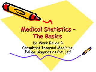 Medical Statistics –Medical Statistics –
The BasicsThe Basics
Dr Vivek Baliga BDr Vivek Baliga B
Consultant Internal Medicine,Consultant Internal Medicine,
Baliga Diagnostics Pvt. LtdBaliga Diagnostics Pvt. Ltd
 