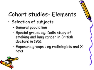 Cohort studies- Elements
• Selection of subjects
– General population
– Special groups eg: Dolls study of
smoking and lung...
