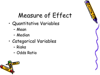 Measure of Effect
• Quantitative Variables
– Mean
– Median
• Categorical Variables
– Risks
– Odds Ratio
 