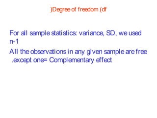 (Degree of freedom (df

For all sample statistics: variance, SD, we used
n-1
All the observations in any given sample are free
.except one= Complementary effect

 