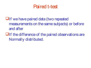 Paired t-test
If we have paired data (two repeated
measurements on the same subjects) or before
and after
If the difference of the paired observations are
Normally distributed.

 