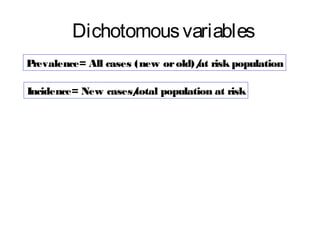 Dichotomous variables
P
revalence= All cases (new or old)/ risk population
at
Incidence= New cases/
total population at risk

 