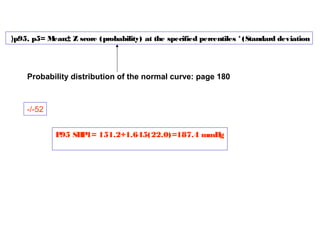 (p95, p5= M
ean± Z score (probability) at the specified percentiles * (Standard deviation

Probability distribution of the normal curve: page 180

-/-52
P95 SB
P1= 151.2+1.645(22.0)=187.4 mmH
g

 