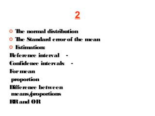 2
o T normal distribution
he
o T Standard error of the mean
he
o E
stimation:
Reference interval Confidence intervals F mean
or
proportion
Difference between
means/
proportions
RR and OR

 