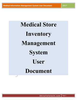 Medical Information Management System User Document
Medical Information Management System User Document 2017
S h i t a l I n f o t e c h . c o m Page 1
Medical Store
Inventory
Management
System
User
Document
 