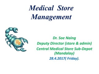 Medical Store
Management
Dr. Soe Naing
Deputy Director (store & admin)
Central Medical Store Sub-Depot
(Mandalay)
28.4.2017( Friday).
 