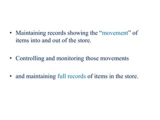 • Maintaining records showing the “movement” of
items into and out of the store.
• Controlling and monitoring those movements
• and maintaining full records of items in the store.
 