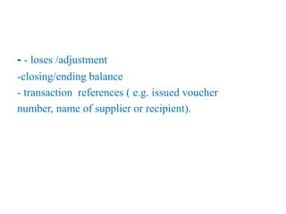 - - loses /adjustment
-closing/ending balance
- transaction references ( e.g. issued voucher
number, name of supplier or recipient).
 