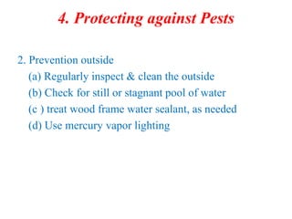 4. Protecting against Pests
2. Prevention outside
(a) Regularly inspect & clean the outside
(b) Check for still or stagnant pool of water
(c ) treat wood frame water sealant, as needed
(d) Use mercury vapor lighting
 