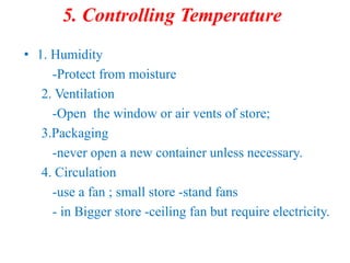 5. Controlling Temperature
• 1. Humidity
-Protect from moisture
2. Ventilation
-Open the window or air vents of store;
3.Packaging
-never open a new container unless necessary.
4. Circulation
-use a fan ; small store -stand fans
- in Bigger store -ceiling fan but require electricity.
 