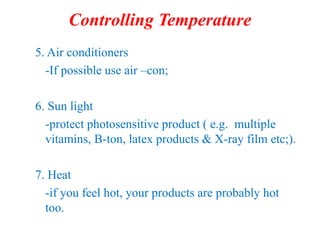 Controlling Temperature
5. Air conditioners
-If possible use air –con;
6. Sun light
-protect photosensitive product ( e.g. multiple
vitamins, B-ton, latex products & X-ray film etc;).
7. Heat
-if you feel hot, your products are probably hot
too.
 