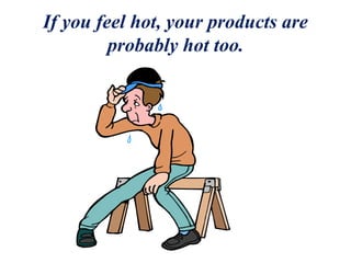 If you feel hot, your products are
probably hot too.
 