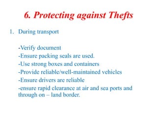 6. Protecting against Thefts
1. During transport
-Verify document
-Ensure packing seals are used.
-Use strong boxes and containers
-Provide reliable/well-maintained vehicles
-Ensure drivers are reliable
-ensure rapid clearance at air and sea ports and
through on – land border.
 