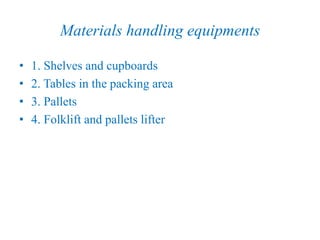 Materials handling equipments
• 1. Shelves and cupboards
• 2. Tables in the packing area
• 3. Pallets
• 4. Folklift and pallets lifter
 