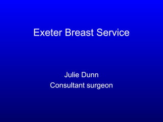 Exeter Breast Service 
Julie Dunn 
Consultant surgeon 
 