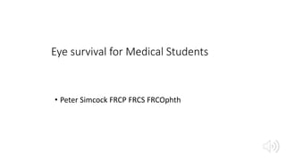 Eye survival for Medical Students
• Peter Simcock FRCP FRCS FRCOphth
 