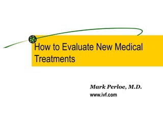How to Evaluate New Medical Treatments Mark Perloe, M.D. www.ivf.com 