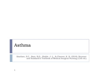 Asthma
Smeltzer, S.C., Bare, B.G., Hinkle, J. L., & Cheever, K. H. (2010). Brunner
and Suddarth’s Textbook of Medical Surgical Nursing (12th ed.)

1

 