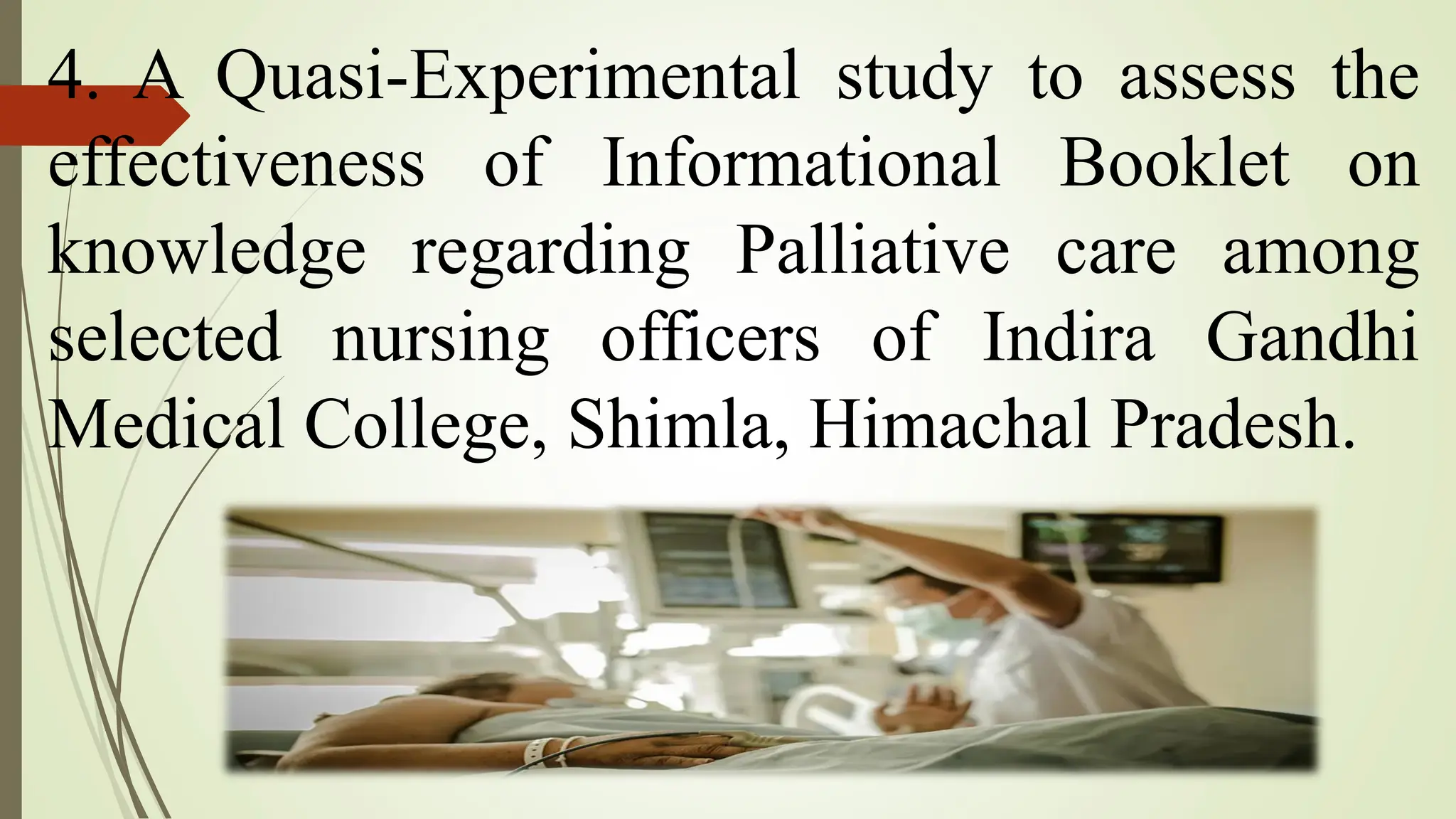 4. A Quasi-Experimental study to assess the
effectiveness of Informational Booklet on
knowledge regarding Palliative care among
selected nursing officers of Indira Gandhi
Medical College, Shimla, Himachal Pradesh.
 