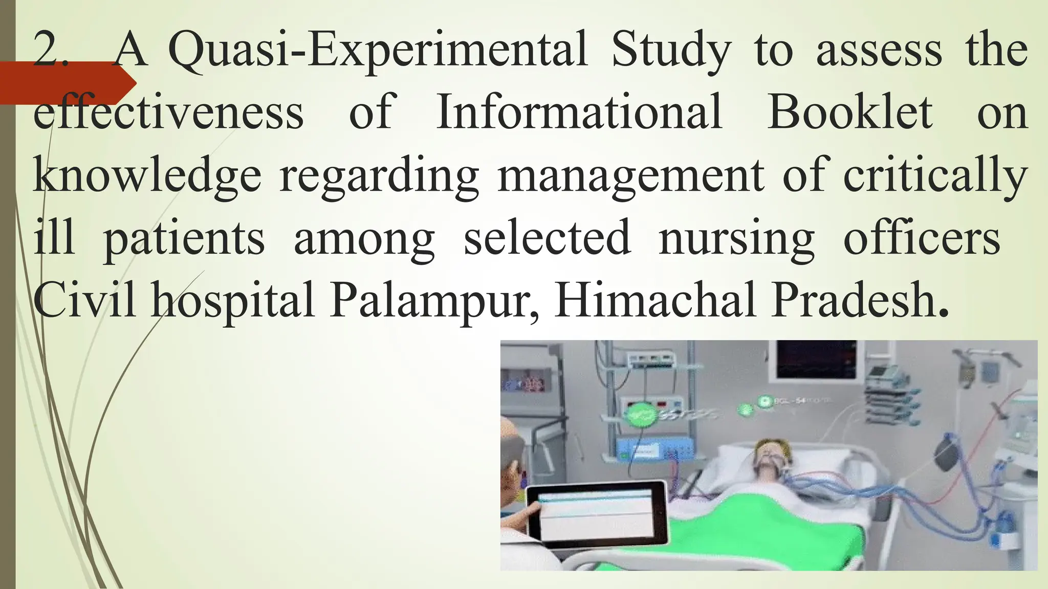 2. A Quasi-Experimental Study to assess the
effectiveness of Informational Booklet on
knowledge regarding management of critically
ill patients among selected nursing officers
Civil hospital Palampur, Himachal Pradesh.
.
 