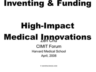 Inventing & Funding  High-Impact Medical Innovations   Zen Chu CIMIT Forum Harvard Medical School April, 2008 © zen@acmedx.com 