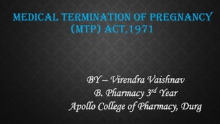 MEDICAL TERMINATION OF PREGNANCY
(MTP) ACT,1971
BY – Virendra Vaishnav
B. Pharmacy 3rd Year
Apollo College of Pharmacy, Durg
 