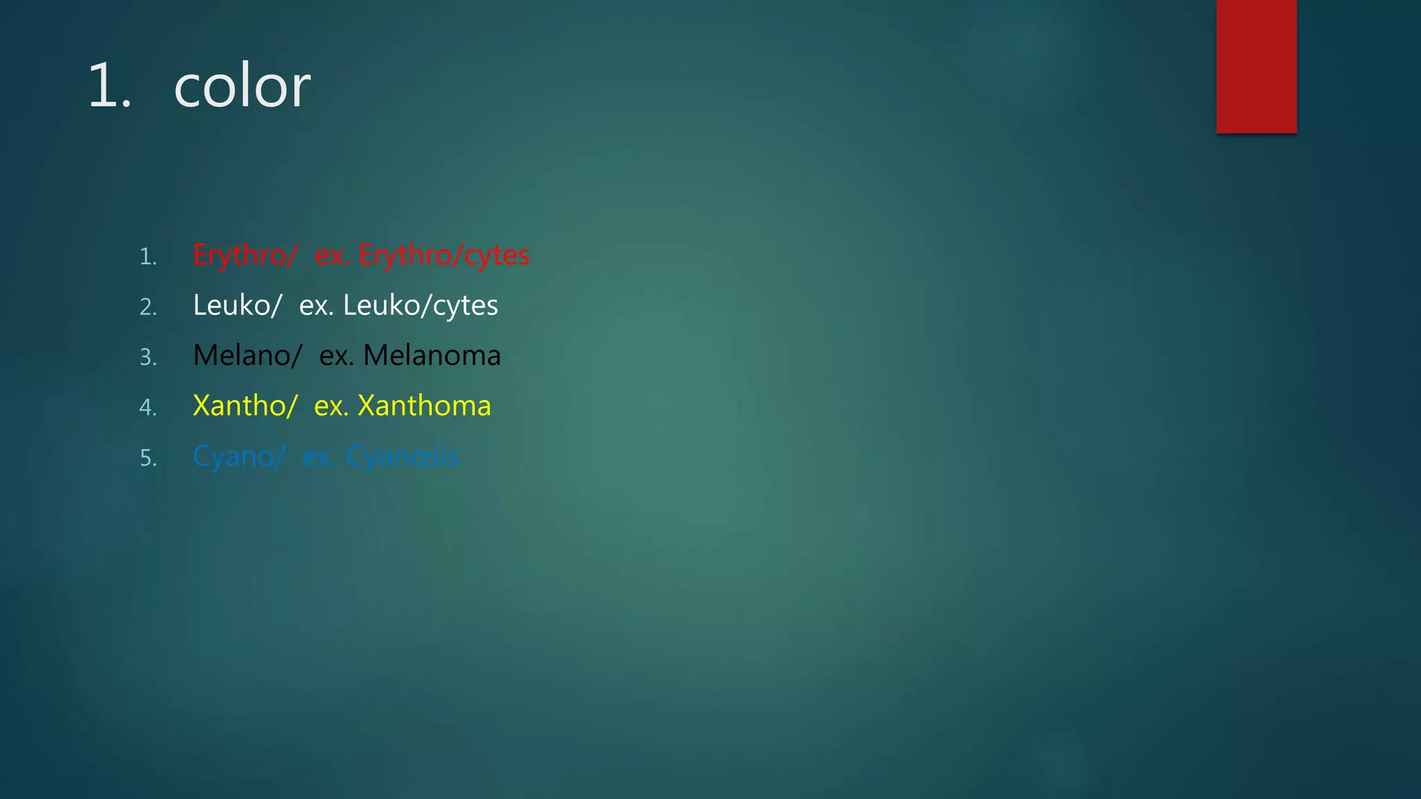1. color
1. Erythro/ ex. Erythro/cytes
2. Leuko/ ex. Leuko/cytes
3. Melano/ ex. Melanoma
4. Xantho/ ex. Xanthoma
5. Cyano/ ex. Cyanosis
 