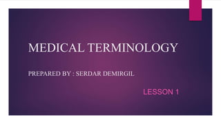 MEDICAL TERMINOLOGY
PREPARED BY : SERDAR DEMIRGIL
LESSON 1
 