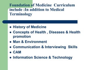 Foundation of Medicine Curriculum
include :In addition to Medical
Terminology
 History of Medicine
 Concepts of Health , Diseases & Health
promotion
 Man & Environment
 Communication & Interviewing Skills
 CAM
 Information Science & Technology
 