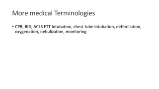 More medical Terminologies
• CPR, BLS, ACLS ETT Intubation, chest tube intubation, defibrillation,
oxygenation, nebulization, monitoring