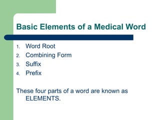 Basic Elements of a Medical Word
1. Word Root
2. Combining Form
3. Suffix
4. Prefix
These four parts of a word are known as
ELEMENTS.
 