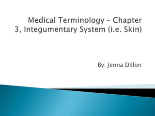 Medical Terminology – Chapter 3, Integumentary System (i.e. Skin) By: Jenna Dillon 