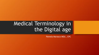 Medical Terminology in
the Digital age
Pamela Marasco MEd., CPC

 