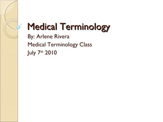 Medical Terminology By: Arlene Rivera Medical Terminology Class July 7 th  2010  