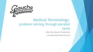 Medical Terminology:
problem solving through parallel
texts
Helen Eby, Gaucha Translations
www.gauchatranslations.com
 