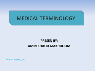 PRESEN BY:
AMIN KHALID MAKHDOOM
MEDICAL TERMINOLOGY
Twitter: ameen_km
 