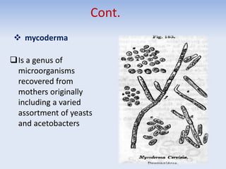  mycoderma
Is a genus of
microorganisms
recovered from
mothers originally
including a varied
assortment of yeasts
and acetobacters
Cont.
 