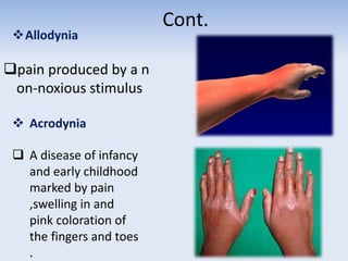 Cont.
Allodynia
pain produced by a n
on-noxious stimulus
 Acrodynia
 A disease of infancy
and early childhood
marked by pain
,swelling in and
pink coloration of
the fingers and toes
.
 