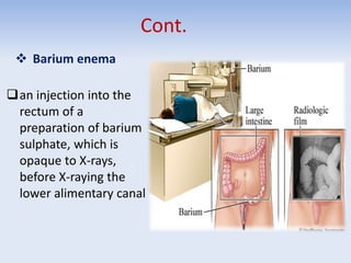 Cont.
 Barium enema
an injection into the
rectum of a
preparation of barium
sulphate, which is
opaque to X-rays,
before X-raying the
lower alimentary canal
 