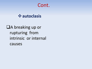 Cont.
autoclasis
A breaking up or
rupturing from
intrinsic or internal
causes
 