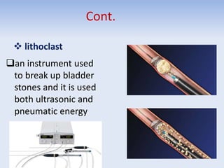 Cont.
 lithoclast
an instrument used
to break up bladder
stones and it is used
both ultrasonic and
pneumatic energy
 